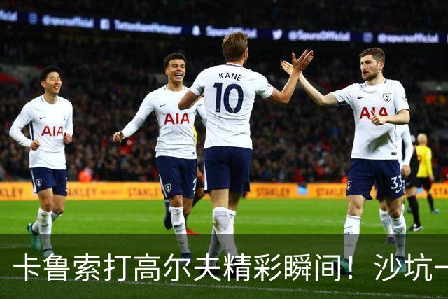卡鲁索打高尔夫精彩瞬间！沙坑一杆进洞引热烈反响