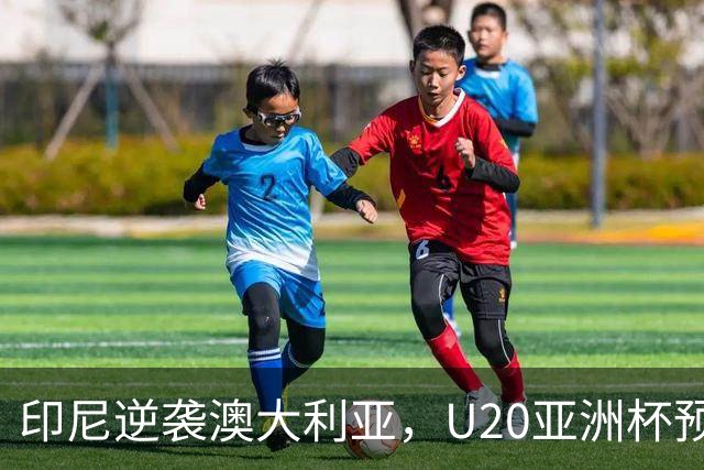 印尼逆袭澳大利亚，U20亚洲杯预选赛冷门频现