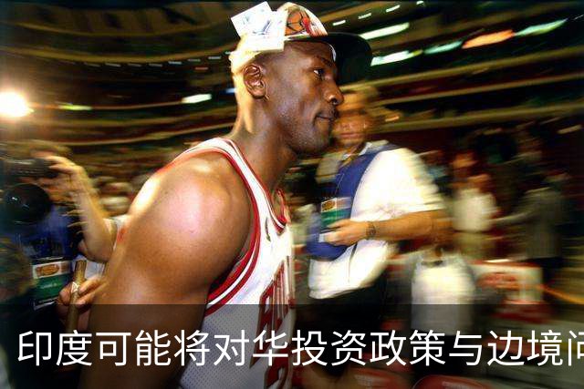 印度可能将对华投资政策与边境问题捆绑，市场吸引力成疑