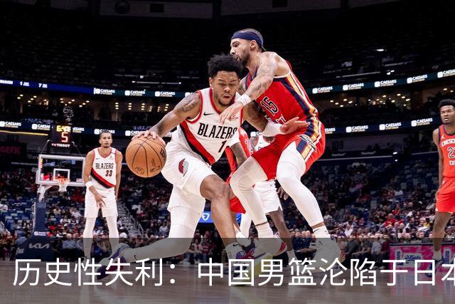 历史性失利：中国男篮沦陷于日本二队