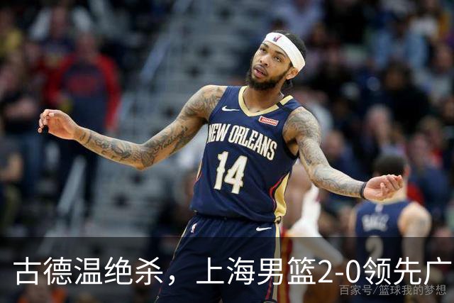 古德温绝杀，上海男篮2-0领先广厦，布朗50分犯错 张镇麟防守拉满