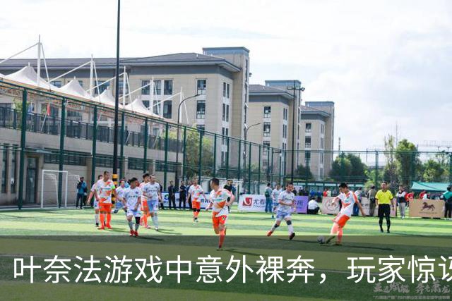 叶奈法游戏中意外裸奔，玩家惊讶不断