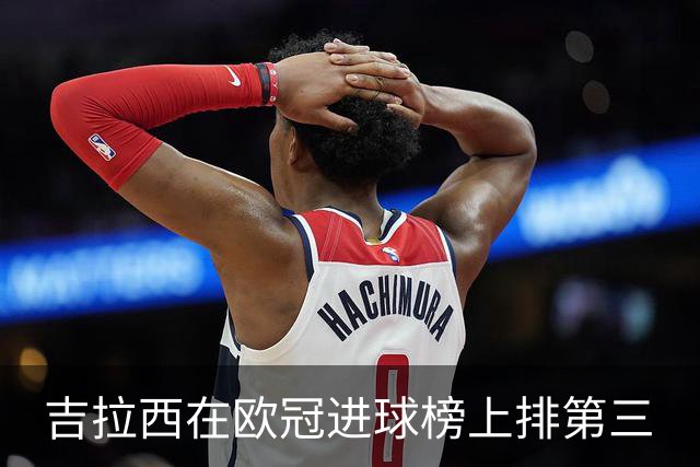 吉拉西在欧冠进球榜上排第三