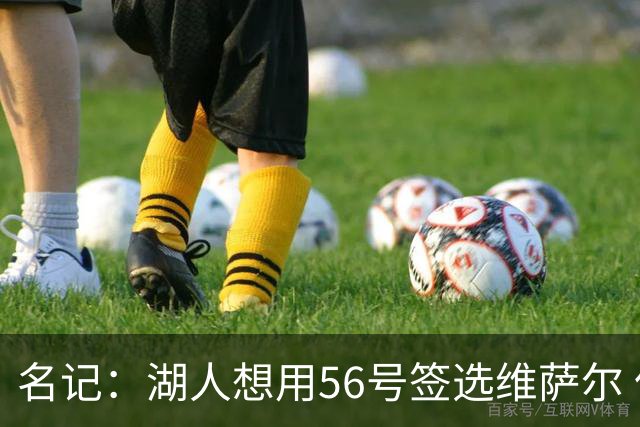名记：湖人想用56号签选维萨尔 但老鹰也想要&用57+现金换52截胡