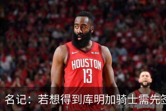 名记：若想得到库明加骑士需先签后换 雄鹿也有特例可完成签换