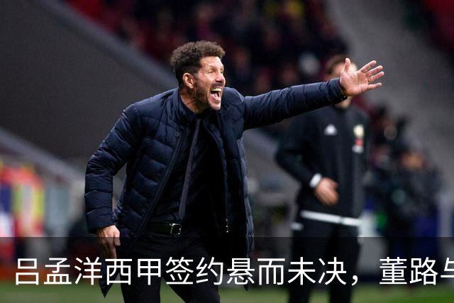 吕孟洋西甲签约悬而未决，董路与黄健翔针锋相对