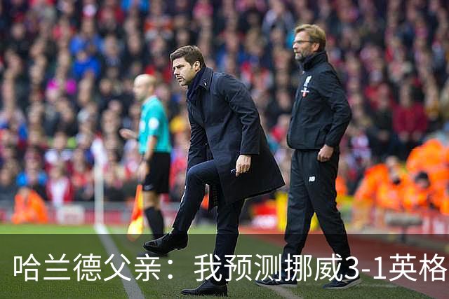 哈兰德父亲：我预测挪威3-1英格兰，但就算比分反的也是美好夜晚