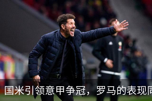 国米引领意甲争冠，罗马的表现同样令人赞叹