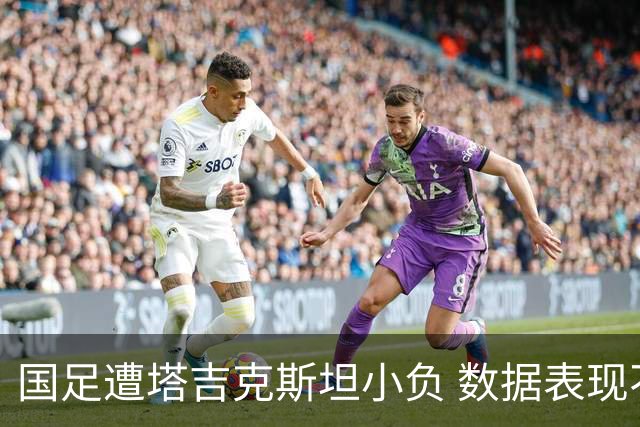 国足遭塔吉克斯坦小负 数据表现不佳