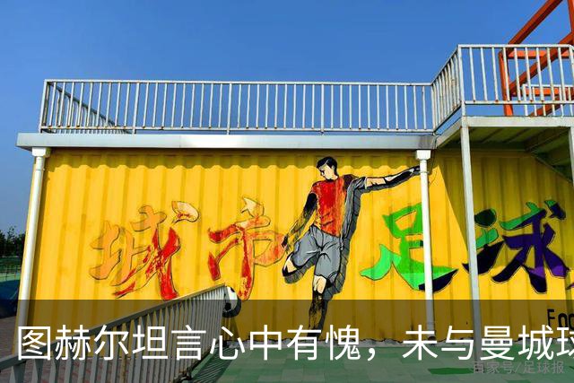 图赫尔坦言心中有愧，未与曼城球员沟通裁决事件