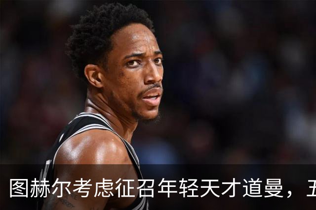 图赫尔考虑征召年轻天才道曼，五名球员退出国家队