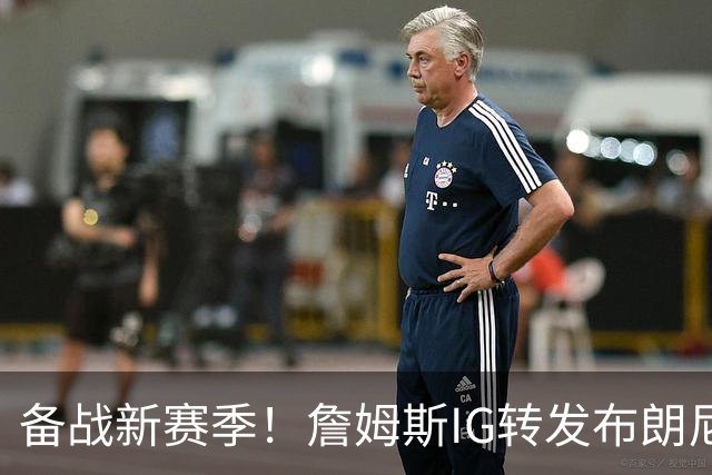 备战新赛季！詹姆斯IG转发布朗尼近期训练照