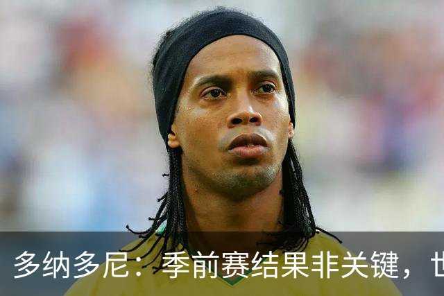 多纳多尼：季前赛结果非关键，世界杯后球员需休整