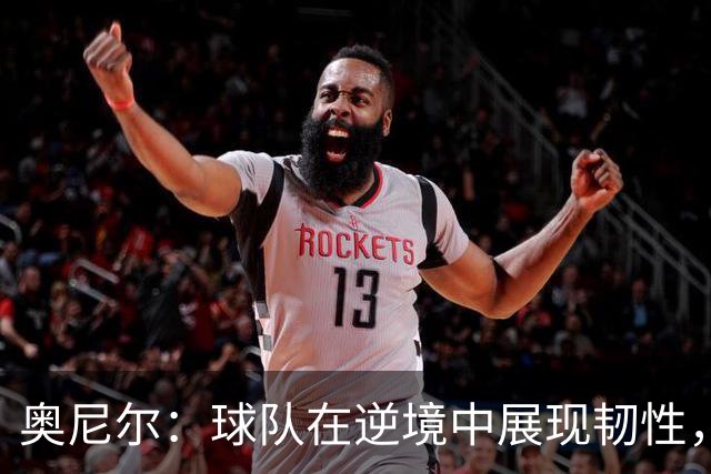 奥尼尔：球队在逆境中展现韧性，客场胜利难能可贵