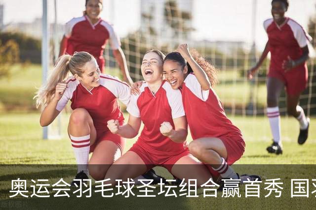 奥运会羽毛球圣坛组合赢首秀 国羽首日豪取6连胜