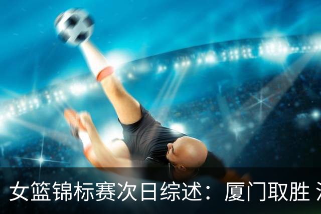 女篮锦标赛次日综述：厦门取胜 河南告捷