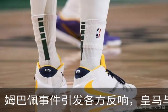 姆巴佩事件引发各方反响，皇马与法国队都需承担责任