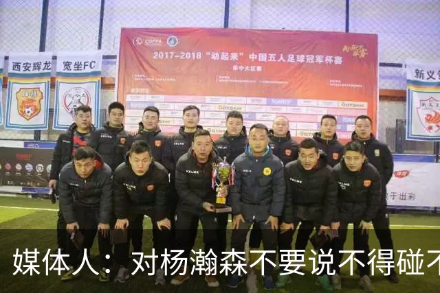 媒体人：对杨瀚森不要说不得碰不得 不能拿“只打13分钟”说事