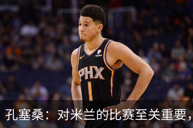 孔塞桑：对米兰的比赛至关重要，球队渴望胜利