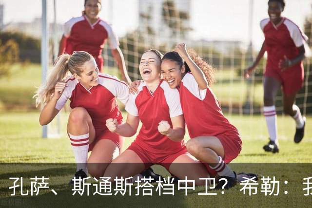 孔萨、斯通斯搭档中卫？希勒：我选择格伊和孔萨，斯通斯缺乏比赛