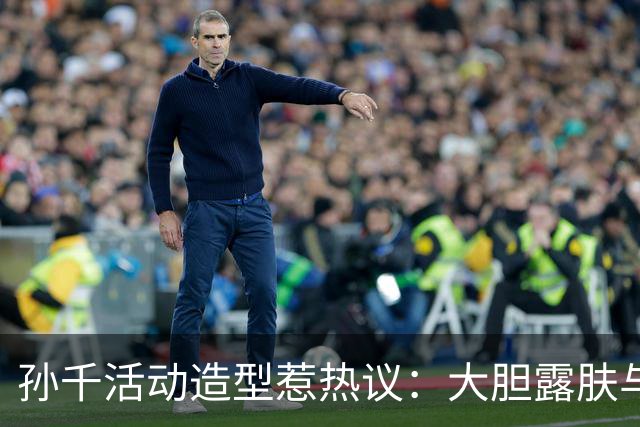 孙千活动造型惹热议：大胆露肤与以往形象大相径庭