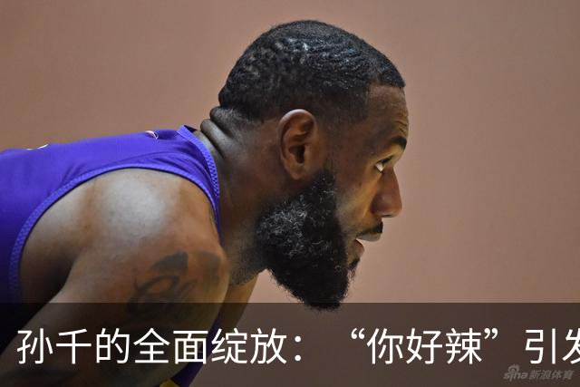 孙千的全面绽放：“你好辣”引发热议