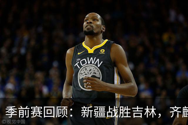 季前赛回顾：新疆战胜吉林，齐麟表现亮眼