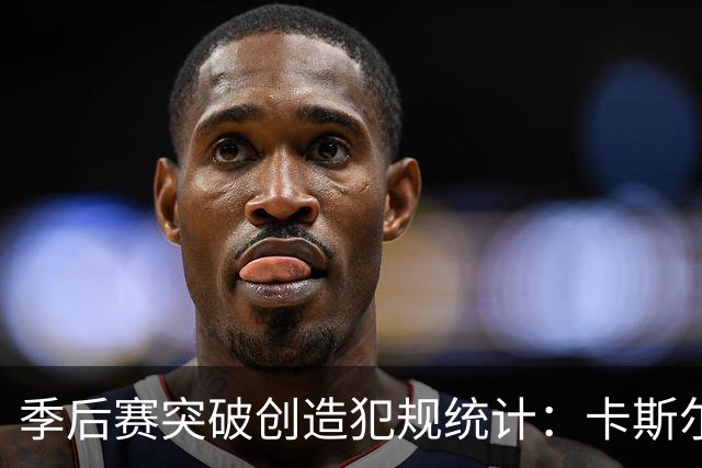 季后赛突破创造犯规统计：卡斯尔居首，SGA紧随其后