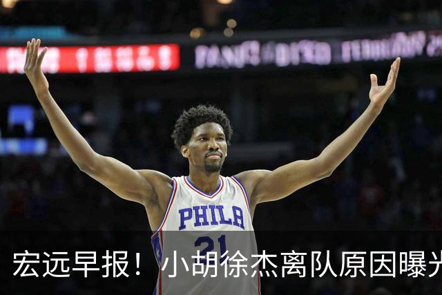 宏远早报！小胡徐杰离队原因曝光，崔永熙获肯定，全力引进大外援！