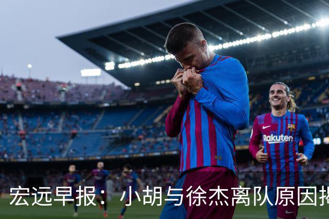 宏远早报：小胡与徐杰离队原因揭晓 崔永熙获得认可 全力引进大外援！