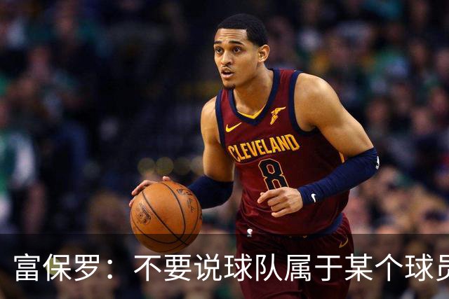 富保罗：不要说球队属于某个球员 詹姆斯也不行 球队永远属于老板
