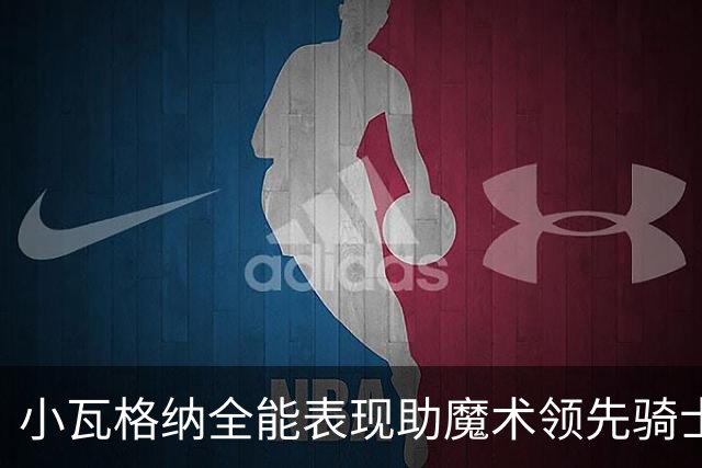 小瓦格纳全能表现助魔术领先骑士