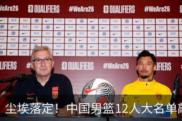 尘埃落定！中国男篮12人大名单敲定，郭士强亮剑死磕日本男篮