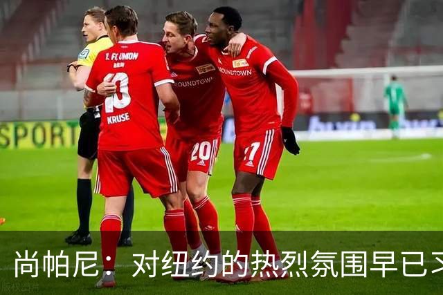 尚帕尼：对纽约的热烈氛围早已习以为常 我们来这是为了打好比赛