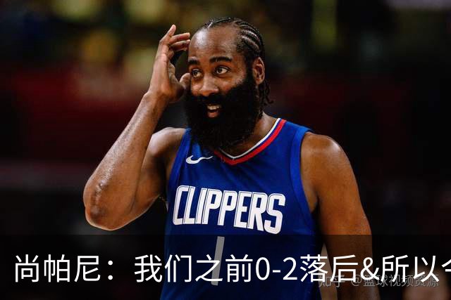 尚帕尼：我们之前0-2落后&所以今天必须赢 文班开场就能量十足