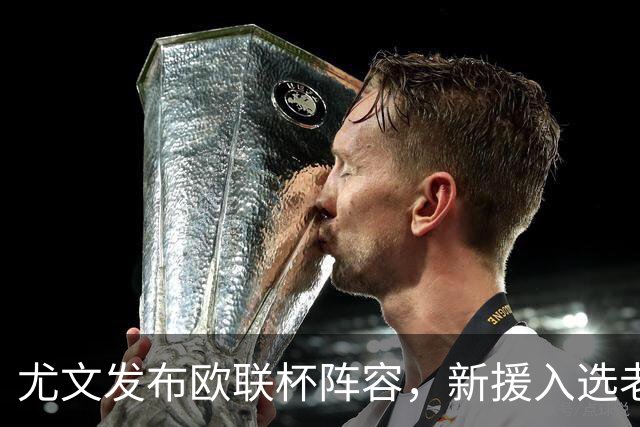尤文发布欧联杯阵容，新援入选老将缺席