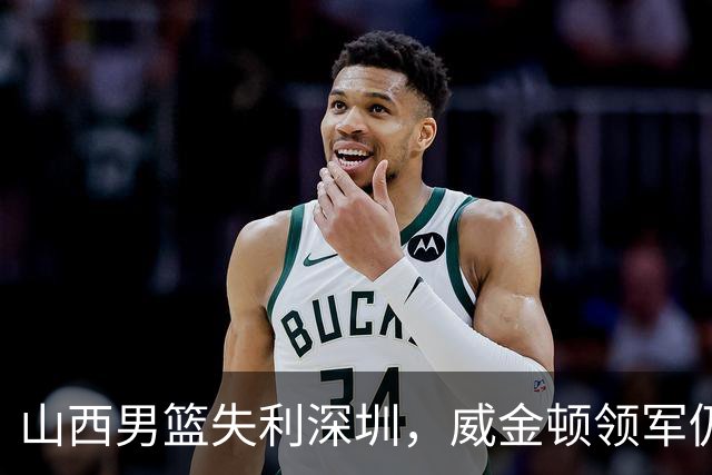 山西男篮失利深圳，威金顿领军仍难逆转