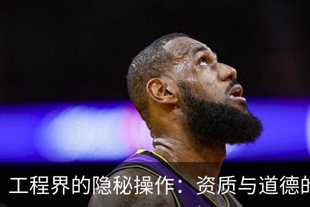工程界的隐秘操作：资质与道德的挑战