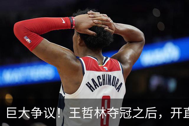 巨大争议！王哲林夺冠之后，开直播谈起为何删除朱芳雨