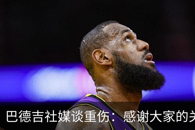 巴德吉社媒谈重伤：感谢大家的关爱和支持，坚信上帝的安排