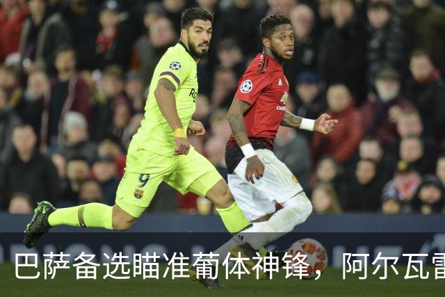 巴萨备选瞄准葡体神锋，阿尔瓦雷斯仍是首选