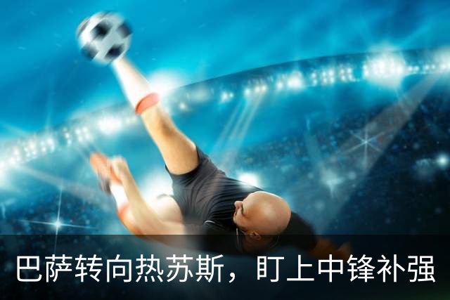 巴萨转向热苏斯，盯上中锋补强