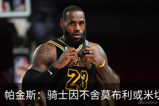 帕金斯：骑士因不舍莫布利或米切尔，错过招募詹姆斯