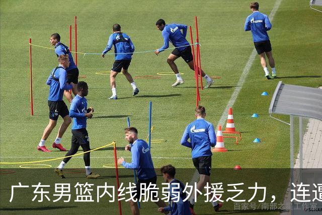 广东男篮内线脆弱外援乏力，连遭败绩引发关注