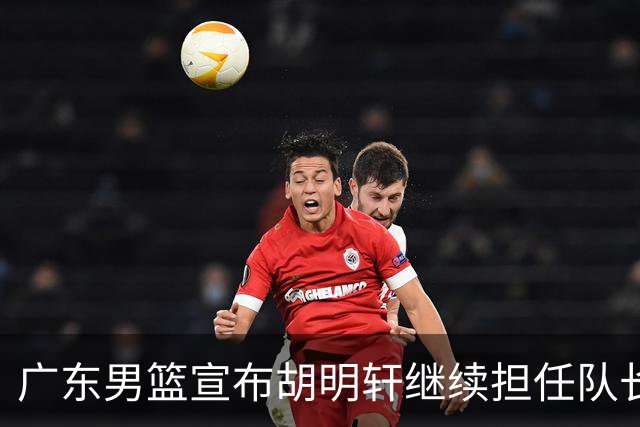 广东男篮宣布胡明轩继续担任队长 周鹏未重返队长职务