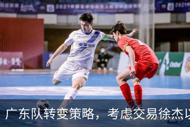 广东队转变策略，考虑交易徐杰以引进林葳