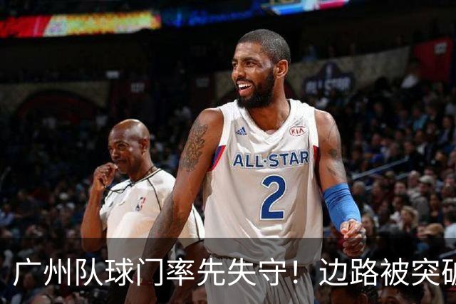 广州队球门率先失守！边路被突破 门前盯人不紧