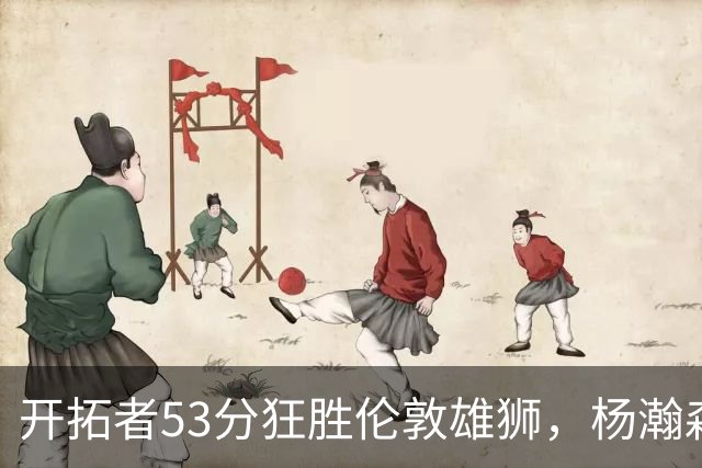 开拓者53分狂胜伦敦雄狮，杨瀚森崭露头角