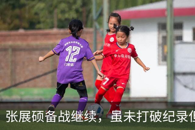 张展硕备战继续，虽未打破纪录但表现可圈可点