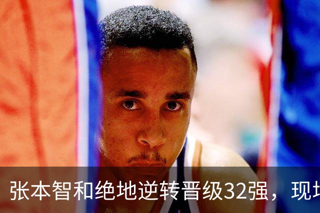 张本智和绝地逆转晋级32强，现场观众热烈喝彩